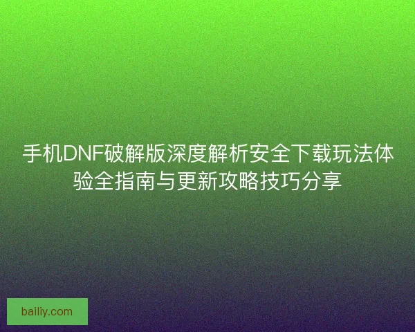 手机DNF破解版深度解析安全下载玩法体验全指南与更新攻略技巧分享