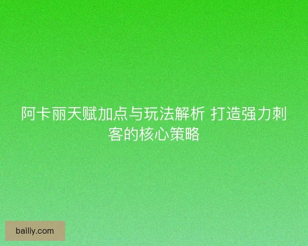 阿卡丽天赋加点与玩法解析 打造强力刺客的核心策略