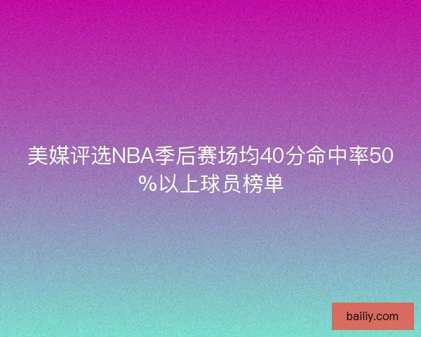 美媒评选NBA季后赛场均40分命中率50%以上球员榜单