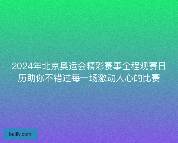 2024年北京奥运会精彩赛事全程观赛日历助你不错过每一场激动人心的比赛