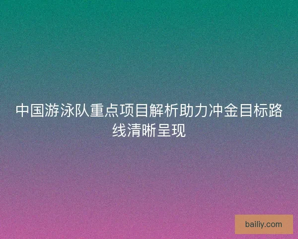 中国游泳队重点项目解析助力冲金目标路线清晰呈现