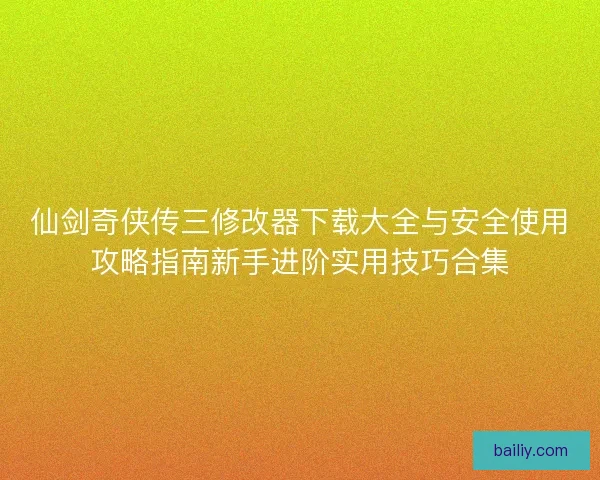 仙剑奇侠传三修改器下载大全与安全使用攻略指南新手进阶实用技巧合集