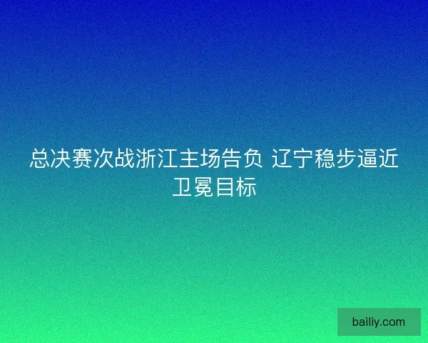 总决赛次战浙江主场告负 辽宁稳步逼近卫冕目标