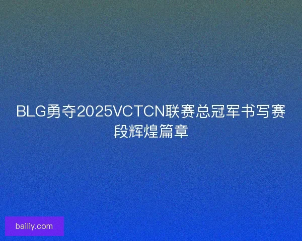 BLG勇夺2025VCTCN联赛总冠军书写赛段辉煌篇章