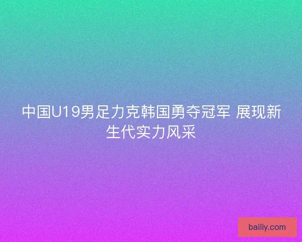 中国U19男足力克韩国勇夺冠军 展现新生代实力风采