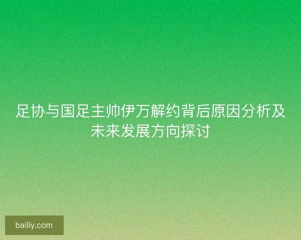 足协与国足主帅伊万解约背后原因分析及未来发展方向探讨