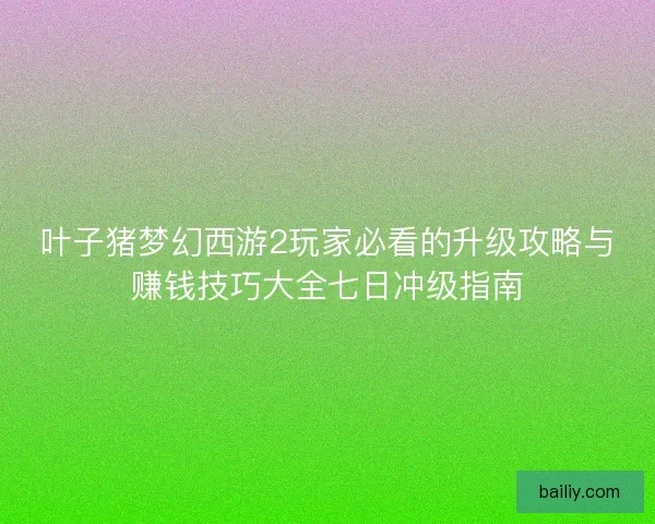 叶子猪梦幻西游2玩家必看的升级攻略与赚钱技巧大全七日冲级指南