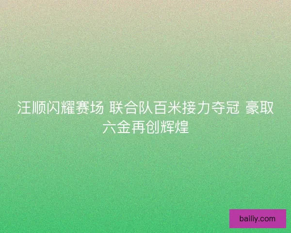 汪顺闪耀赛场 联合队百米接力夺冠 豪取六金再创辉煌