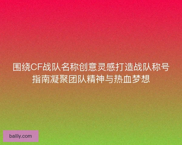 围绕CF战队名称创意灵感打造战队称号指南凝聚团队精神与热血梦想
